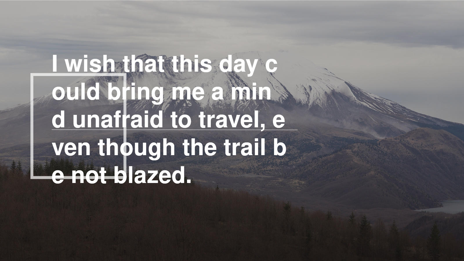 I wish that this day could bring me a mind unafraid to travel, even though the trail be not blazed.